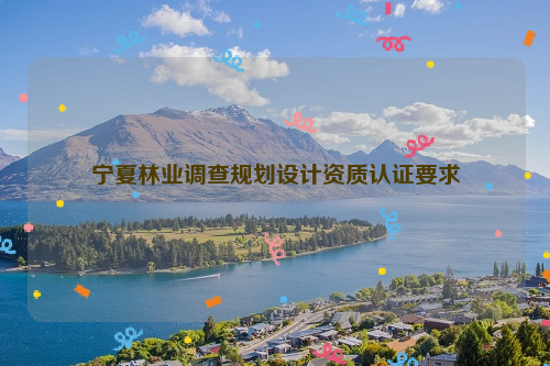 寧夏林業(yè)調(diào)查規(guī)劃設(shè)計(jì)資質(zhì)認(rèn)證要求