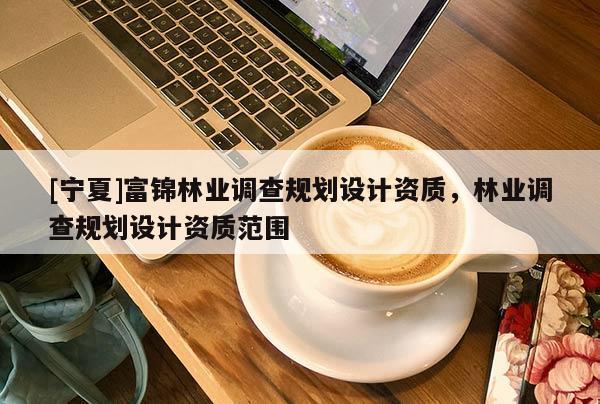 [寧夏]富錦林業(yè)調(diào)查規(guī)劃設(shè)計(jì)資質(zhì)，林業(yè)調(diào)查規(guī)劃設(shè)計(jì)資質(zhì)范圍