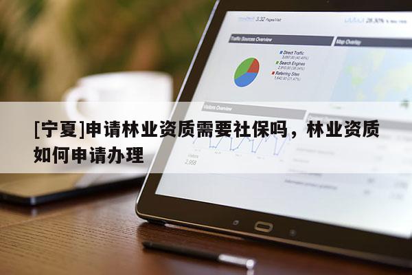 [寧夏]申請(qǐng)林業(yè)資質(zhì)需要社保嗎，林業(yè)資質(zhì)如何申請(qǐng)辦理