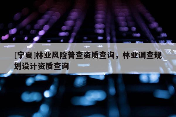 [寧夏]林業(yè)風(fēng)險普查資質(zhì)查詢，林業(yè)調(diào)查規(guī)劃設(shè)計(jì)資質(zhì)查詢
