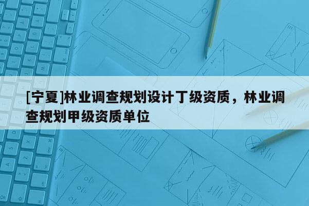 [寧夏]林業(yè)調(diào)查規(guī)劃設(shè)計(jì)丁級(jí)資質(zhì)，林業(yè)調(diào)查規(guī)劃甲級(jí)資質(zhì)單位