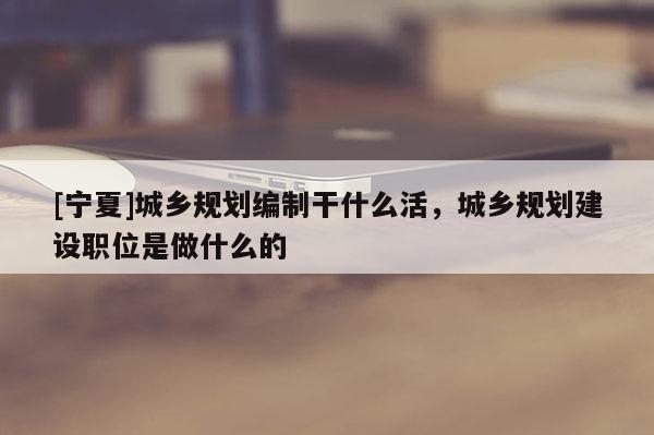 [寧夏]城鄉(xiāng)規(guī)劃編制干什么活，城鄉(xiāng)規(guī)劃建設(shè)職位是做什么的