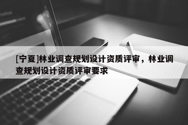 [寧夏]林業(yè)調查規(guī)劃設計資質評審，林業(yè)調查規(guī)劃設計資質評審要求
