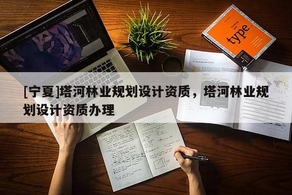 [寧夏]塔河林業(yè)規(guī)劃設(shè)計(jì)資質(zhì)，塔河林業(yè)規(guī)劃設(shè)計(jì)資質(zhì)辦理
