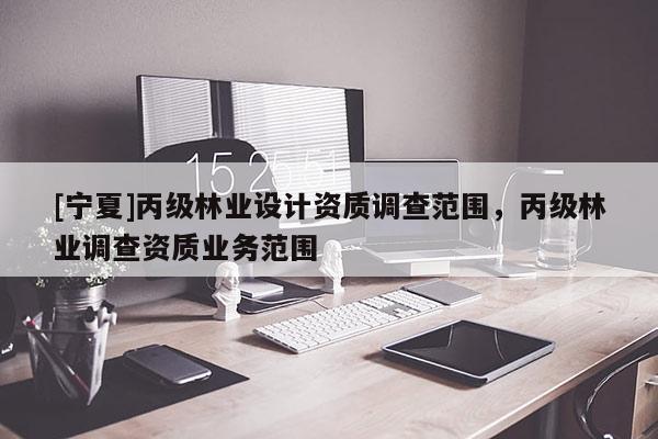 [寧夏]丙級林業(yè)設(shè)計(jì)資質(zhì)調(diào)查范圍，丙級林業(yè)調(diào)查資質(zhì)業(yè)務(wù)范圍