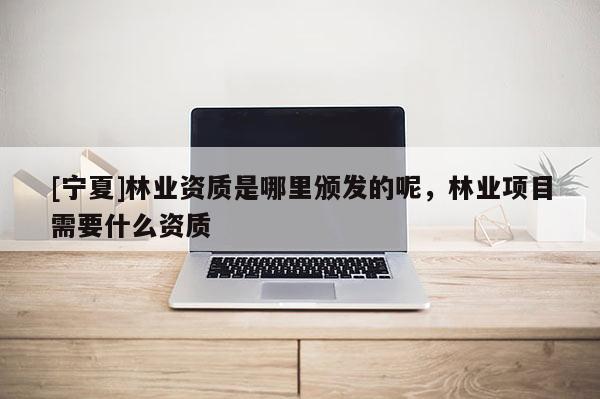 [寧夏]林業(yè)資質(zhì)是哪里頒發(fā)的呢，林業(yè)項(xiàng)目需要什么資質(zhì)