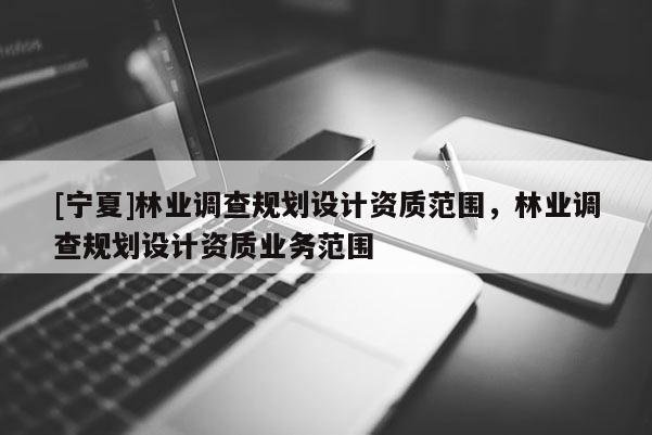 [寧夏]林業(yè)調查規(guī)劃設計資質范圍，林業(yè)調查規(guī)劃設計資質業(yè)務范圍