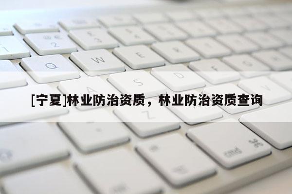 [寧夏]林業(yè)防治資質(zhì)，林業(yè)防治資質(zhì)查詢