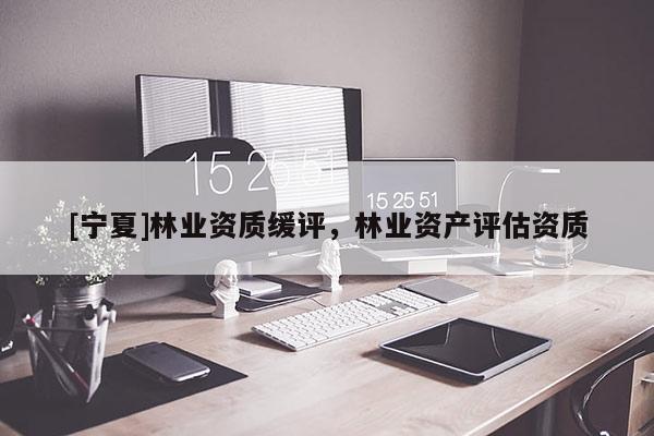 [寧夏]林業(yè)資質(zhì)緩評，林業(yè)資產(chǎn)評估資質(zhì)