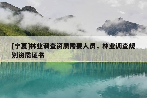 [寧夏]林業(yè)調(diào)查資質(zhì)需要人員，林業(yè)調(diào)查規(guī)劃資質(zhì)證書