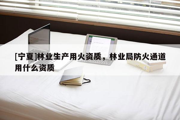 [寧夏]林業(yè)生產用火資質，林業(yè)局防火通道用什么資質