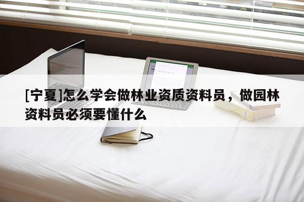 [寧夏]怎么學(xué)會做林業(yè)資質(zhì)資料員，做園林資料員必須要懂什么