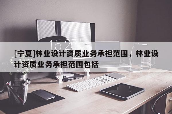 [寧夏]林業(yè)設(shè)計(jì)資質(zhì)業(yè)務(wù)承擔(dān)范圍，林業(yè)設(shè)計(jì)資質(zhì)業(yè)務(wù)承擔(dān)范圍包括