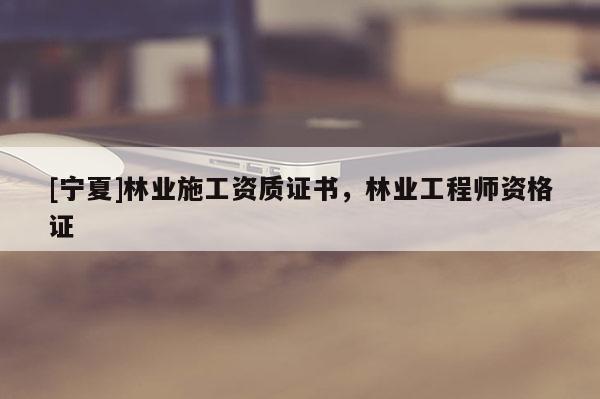 [寧夏]林業(yè)施工資質(zhì)證書，林業(yè)工程師資格證