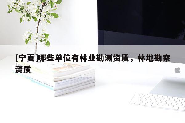 [寧夏]哪些單位有林業(yè)勘測資質(zhì)，林地勘察資質(zhì)