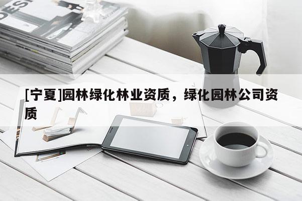 [寧夏]園林綠化林業(yè)資質(zhì)，綠化園林公司資質(zhì)