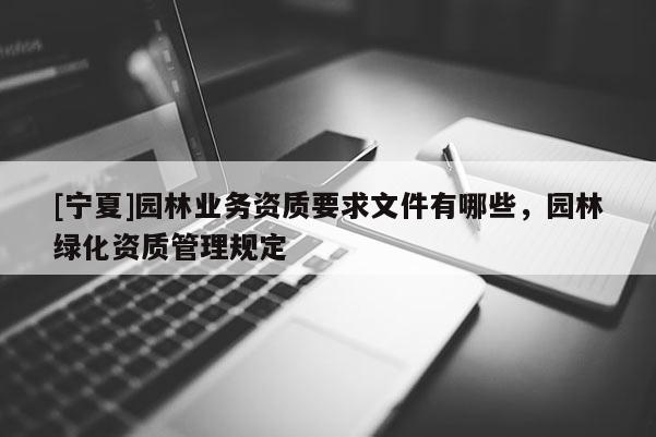 [寧夏]園林業(yè)務(wù)資質(zhì)要求文件有哪些，園林綠化資質(zhì)管理規(guī)定
