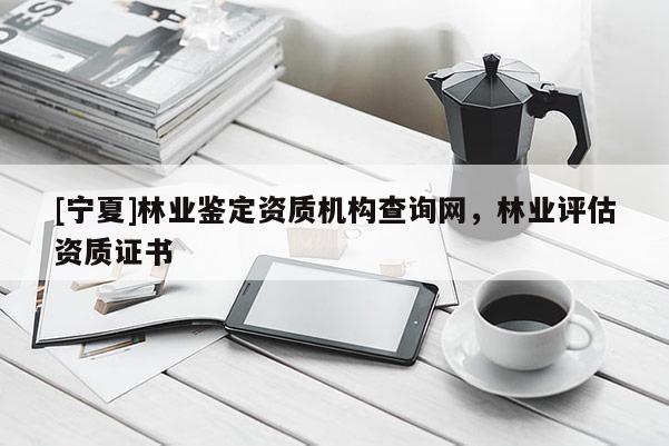 [寧夏]林業(yè)鑒定資質(zhì)機(jī)構(gòu)查詢網(wǎng)，林業(yè)評(píng)估資質(zhì)證書