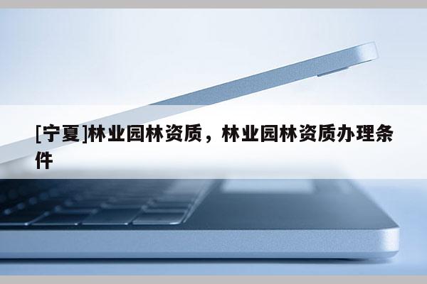 [寧夏]林業(yè)園林資質(zhì)，林業(yè)園林資質(zhì)辦理條件