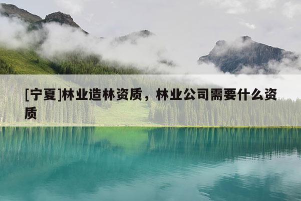 [寧夏]林業(yè)造林資質(zhì)，林業(yè)公司需要什么資質(zhì)