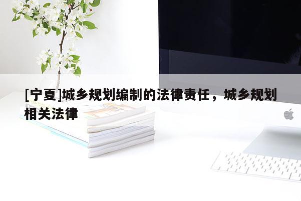 [寧夏]城鄉(xiāng)規(guī)劃編制的法律責(zé)任，城鄉(xiāng)規(guī)劃相關(guān)法律