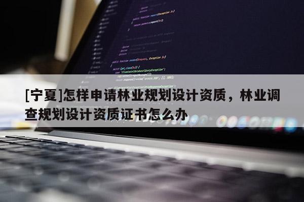 [寧夏]怎樣申請(qǐng)林業(yè)規(guī)劃設(shè)計(jì)資質(zhì)，林業(yè)調(diào)查規(guī)劃設(shè)計(jì)資質(zhì)證書怎么辦