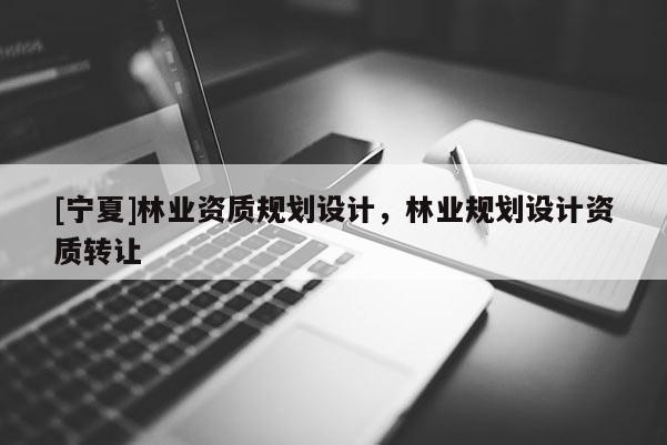 [寧夏]林業(yè)資質規(guī)劃設計，林業(yè)規(guī)劃設計資質轉讓