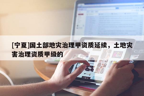 [寧夏]國(guó)土部地災(zāi)治理甲資質(zhì)延續(xù)，土地災(zāi)害治理資質(zhì)甲級(jí)的