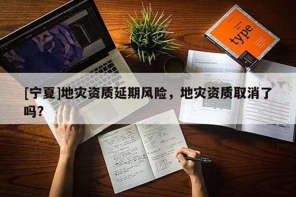 [寧夏]地災(zāi)資質(zhì)延期風(fēng)險(xiǎn)，地災(zāi)資質(zhì)取消了嗎?