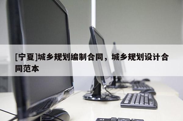 [寧夏]城鄉(xiāng)規(guī)劃編制合同，城鄉(xiāng)規(guī)劃設(shè)計(jì)合同范本