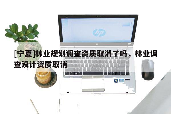 [寧夏]林業(yè)規(guī)劃調(diào)查資質(zhì)取消了嗎，林業(yè)調(diào)查設(shè)計(jì)資質(zhì)取消