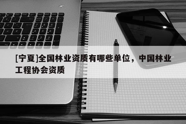 [寧夏]全國林業(yè)資質有哪些單位，中國林業(yè)工程協(xié)會資質