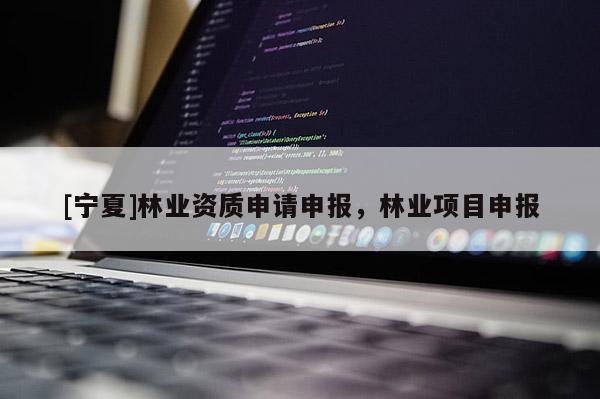 [寧夏]林業(yè)資質(zhì)申請申報，林業(yè)項目申報