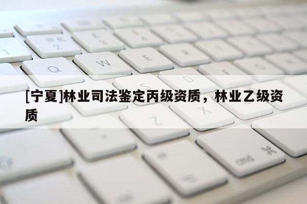 [寧夏]林業(yè)司法鑒定丙級資質(zhì)，林業(yè)乙級資質(zhì)
