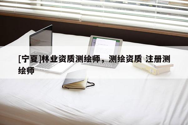 [寧夏]林業(yè)資質(zhì)測繪師，測繪資質(zhì) 注冊測繪師