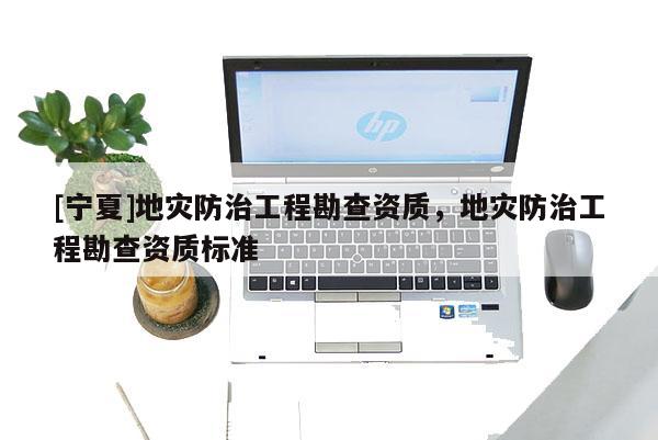[寧夏]地災防治工程勘查資質，地災防治工程勘查資質標準