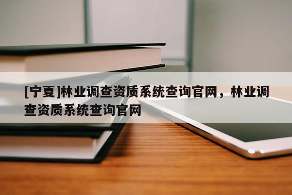 [寧夏]林業(yè)調(diào)查資質(zhì)系統(tǒng)查詢官網(wǎng)，林業(yè)調(diào)查資質(zhì)系統(tǒng)查詢官網(wǎng)