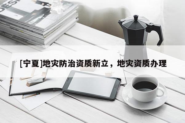 [寧夏]地災(zāi)防治資質(zhì)新立，地災(zāi)資質(zhì)辦理
