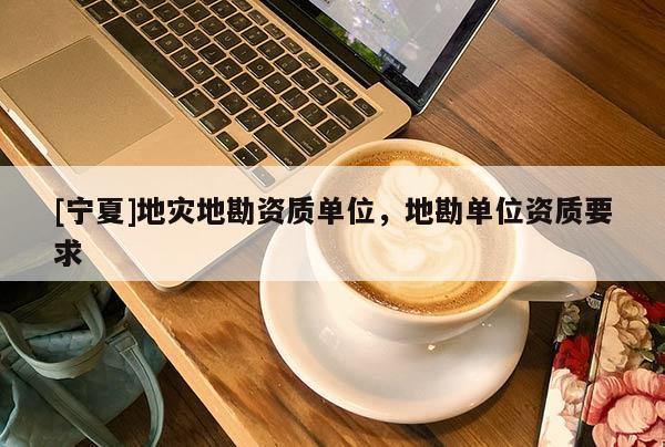 [寧夏]地災(zāi)地勘資質(zhì)單位，地勘單位資質(zhì)要求