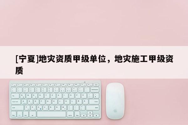[寧夏]地災資質(zhì)甲級單位，地災施工甲級資質(zhì)