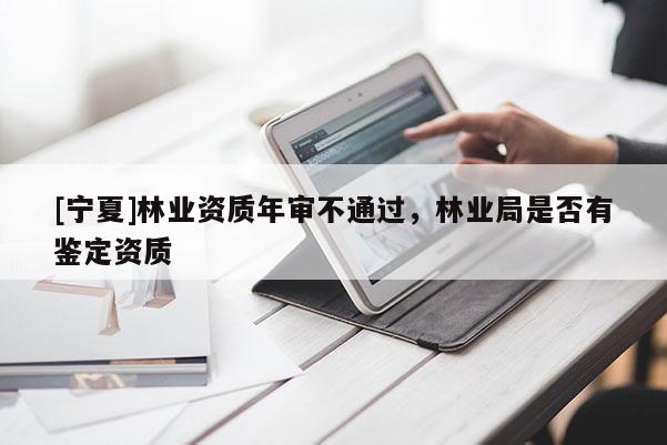 [寧夏]林業(yè)資質(zhì)年審不通過(guò)，林業(yè)局是否有鑒定資質(zhì)