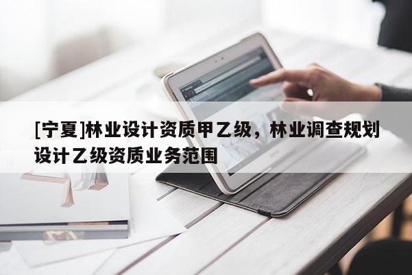 [寧夏]林業(yè)設(shè)計(jì)資質(zhì)甲乙級(jí)，林業(yè)調(diào)查規(guī)劃設(shè)計(jì)乙級(jí)資質(zhì)業(yè)務(wù)范圍