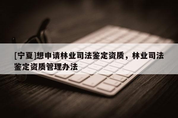 [寧夏]想申請林業(yè)司法鑒定資質(zhì)，林業(yè)司法鑒定資質(zhì)管理辦法