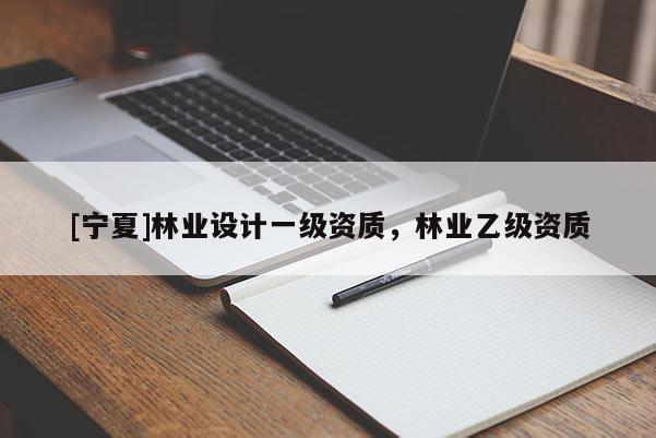 [寧夏]林業(yè)設(shè)計一級資質(zhì)，林業(yè)乙級資質(zhì)