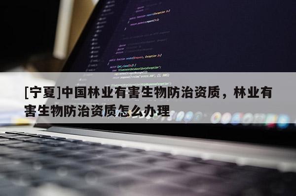 [寧夏]中國(guó)林業(yè)有害生物防治資質(zhì)，林業(yè)有害生物防治資質(zhì)怎么辦理