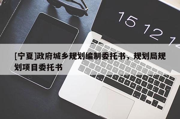 [寧夏]政府城鄉(xiāng)規(guī)劃編制委托書，規(guī)劃局規(guī)劃項(xiàng)目委托書