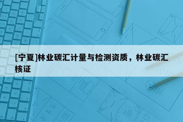 [寧夏]林業(yè)碳匯計量與檢測資質(zhì)，林業(yè)碳匯核證