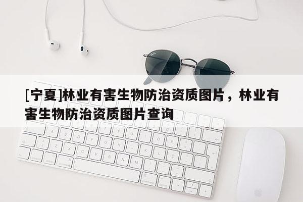[寧夏]林業(yè)有害生物防治資質(zhì)圖片，林業(yè)有害生物防治資質(zhì)圖片查詢