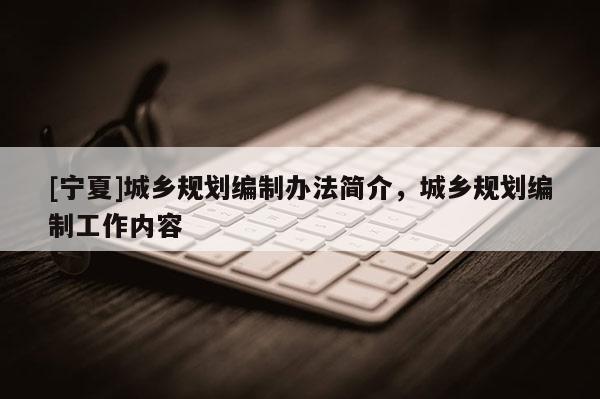 [寧夏]城鄉(xiāng)規(guī)劃編制辦法簡介，城鄉(xiāng)規(guī)劃編制工作內(nèi)容