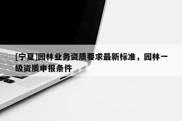 [寧夏]園林業(yè)務(wù)資質(zhì)要求最新標(biāo)準(zhǔn)，園林一級資質(zhì)申報(bào)條件